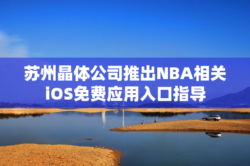 苏州晶体公司推出NBA相关iOS免费应用入口指导