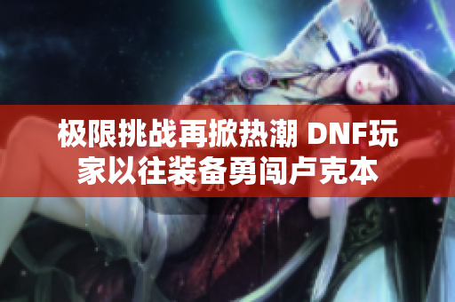 极限挑战再掀热潮 DNF玩家以往装备勇闯卢克本