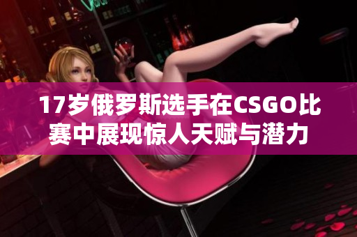 17岁俄罗斯选手在CSGO比赛中展现惊人天赋与潜力