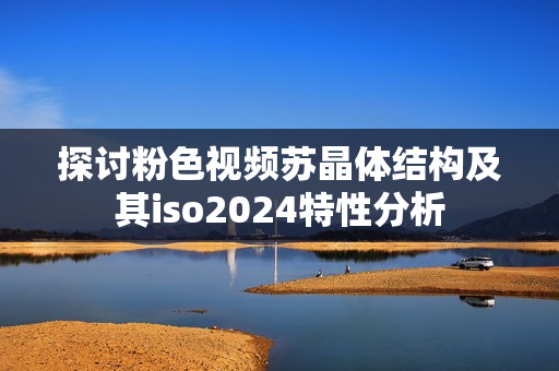 探讨粉色视频苏晶体结构及其iso2024特性分析