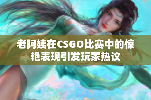 老阿姨在CSGO比赛中的惊艳表现引发玩家热议