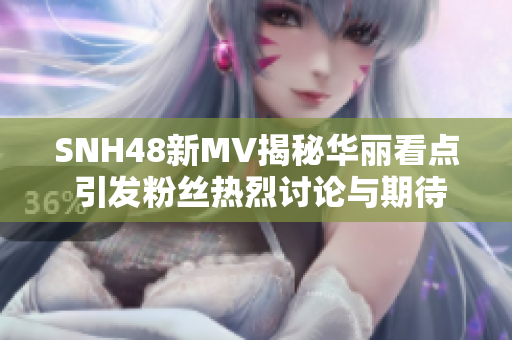 SNH48新MV揭秘华丽看点 引发粉丝热烈讨论与期待