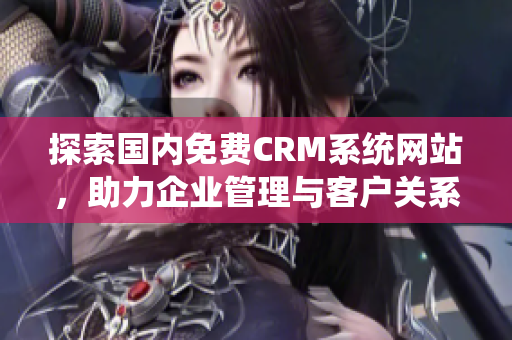 探索国内免费CRM系统网站，助力企业管理与客户关系提升