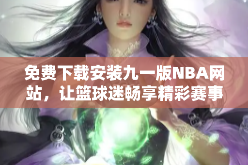 免费下载安装九一版NBA网站，让篮球迷畅享精彩赛事