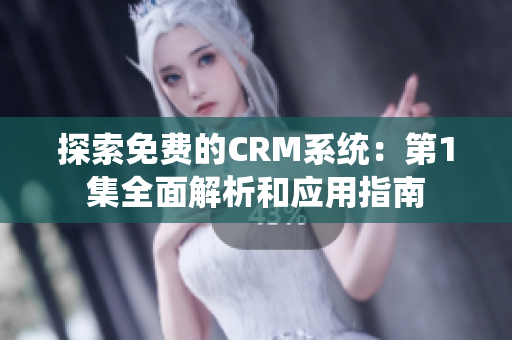 探索免费的CRM系统：第1集全面解析和应用指南