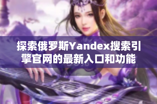 探索俄罗斯Yandex搜索引擎官网的最新入口和功能