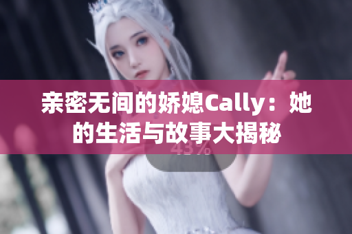 亲密无间的娇媳Cally：她的生活与故事大揭秘