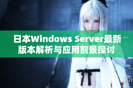 日本Windows Server最新版本解析与应用前景探讨