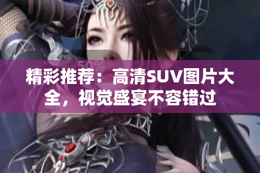 精彩推荐：高清SUV图片大全，视觉盛宴不容错过