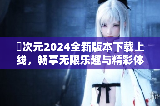 囧次元2024全新版本下载上线，畅享无限乐趣与精彩体验