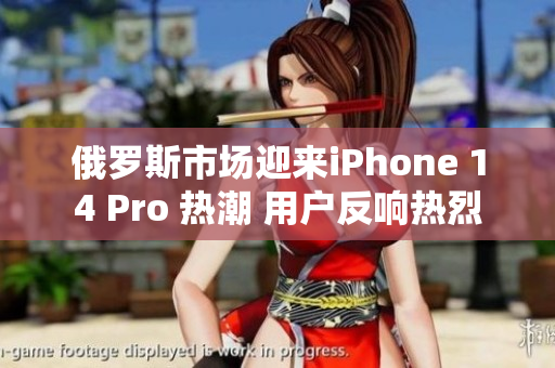 俄罗斯市场迎来iPhone 14 Pro 热潮 用户反响热烈