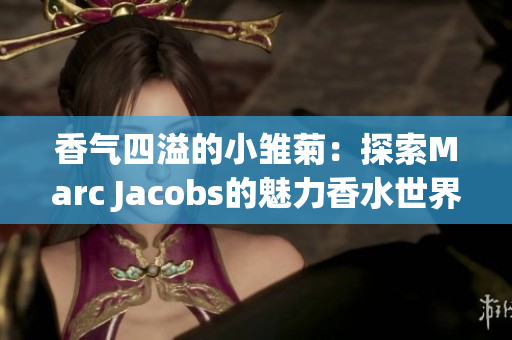 香气四溢的小雏菊：探索Marc Jacobs的魅力香水世界