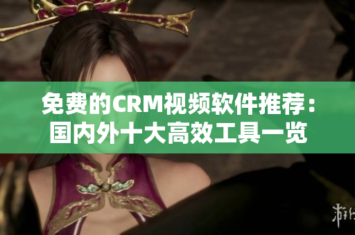 免费的CRM视频软件推荐：国内外十大高效工具一览