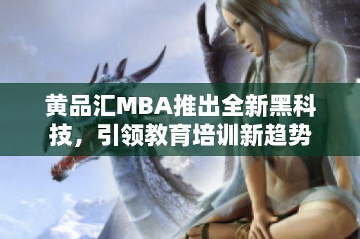 黄品汇MBA推出全新黑科技，引领教育培训新趋势