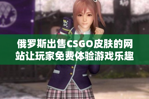 俄罗斯出售CSGO皮肤的网站让玩家免费体验游戏乐趣