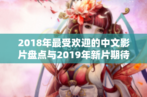 2018年最受欢迎的中文影片盘点与2019年新片期待分析