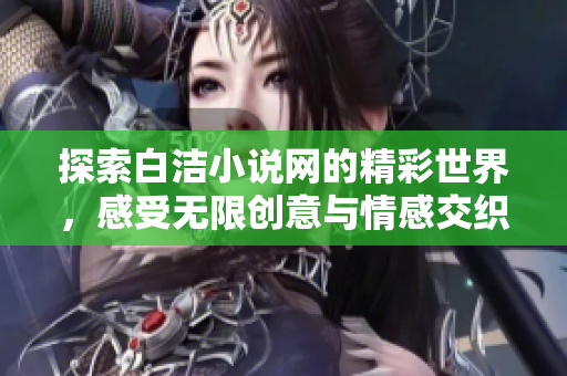 探索白洁小说网的精彩世界，感受无限创意与情感交织