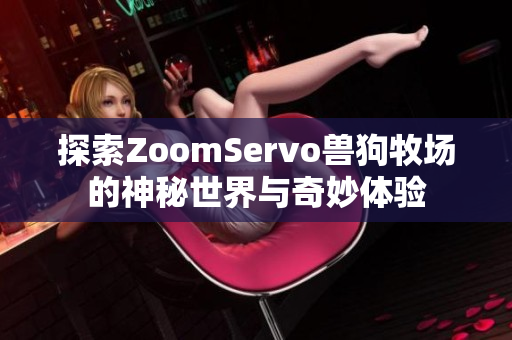 探索ZoomServo兽狗牧场的神秘世界与奇妙体验