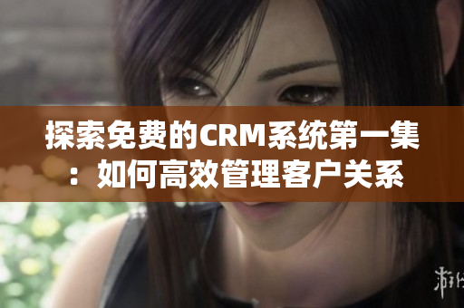 探索免费的CRM系统第一集：如何高效管理客户关系