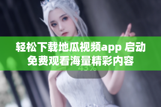 轻松下载地瓜视频app 启动免费观看海量精彩内容