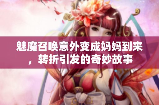 魅魔召唤意外变成妈妈到来，转折引发的奇妙故事