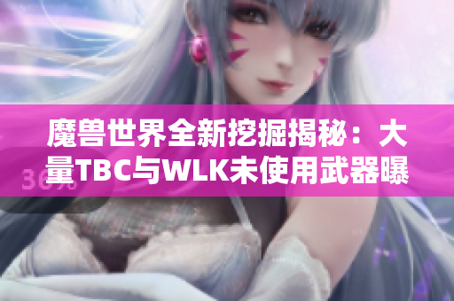 魔兽世界全新挖掘揭秘：大量TBC与WLK未使用武器曝光