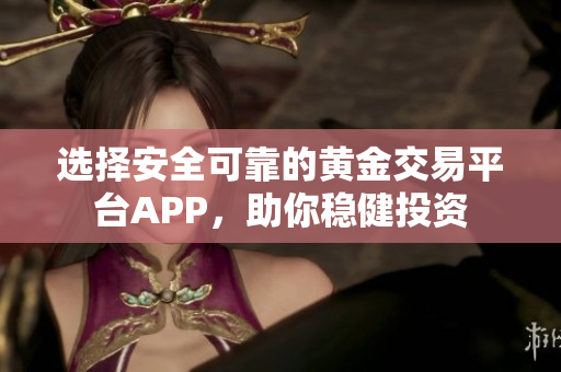 选择安全可靠的黄金交易平台APP，助你稳健投资