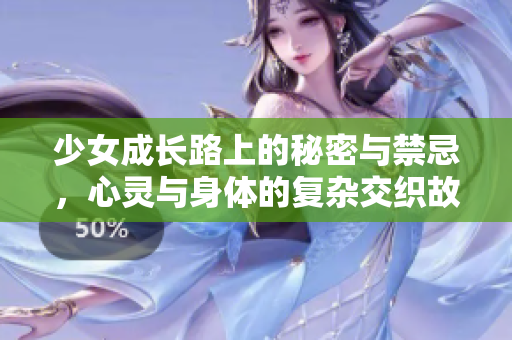 少女成长路上的秘密与禁忌，心灵与身体的复杂交织故事