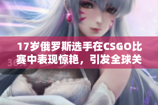 17岁俄罗斯选手在CSGO比赛中表现惊艳，引发全球关注