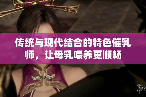 传统与现代结合的特色催乳师，让母乳喂养更顺畅