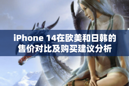 iPhone 14在欧美和日韩的售价对比及购买建议分析