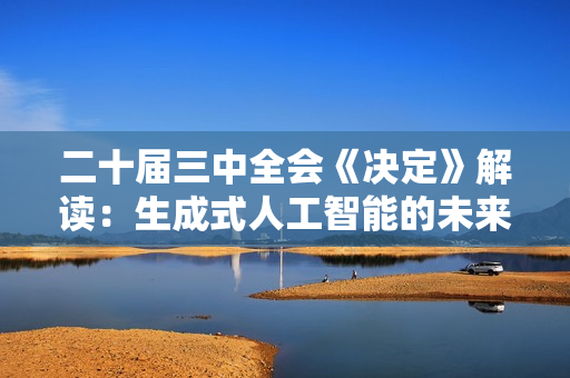 二十届三中全会《决定》解读：生成式人工智能的未来发展与挑战