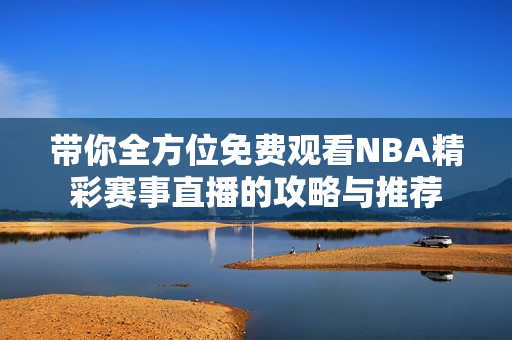 带你全方位免费观看NBA精彩赛事直播的攻略与推荐