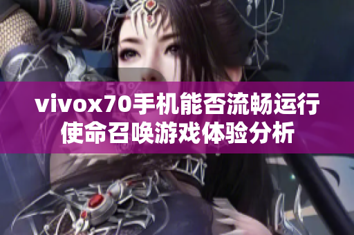 vivox70手机能否流畅运行使命召唤游戏体验分析