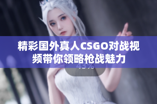 精彩国外真人CSGO对战视频带你领略枪战魅力