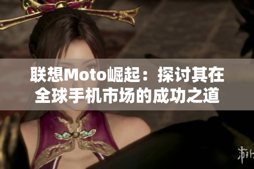 联想Moto崛起：探讨其在全球手机市场的成功之道