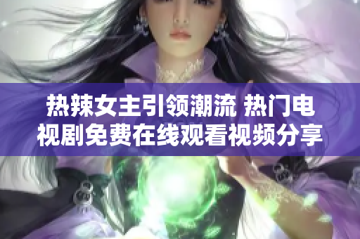 热辣女主引领潮流 热门电视剧免费在线观看视频分享