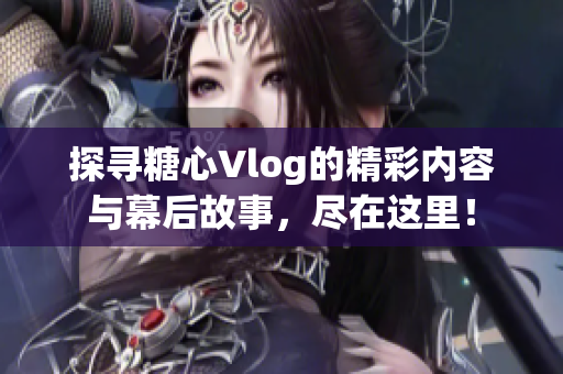 探寻糖心Vlog的精彩内容与幕后故事，尽在这里！