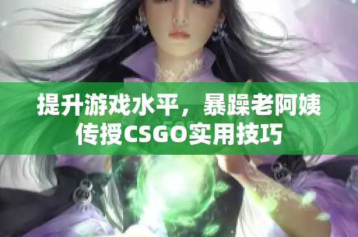 提升游戏水平，暴躁老阿姨传授CSGO实用技巧