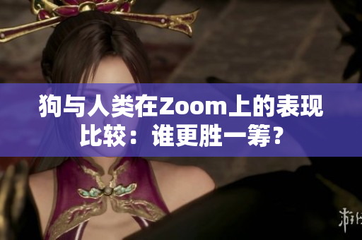 狗与人类在Zoom上的表现比较：谁更胜一筹？