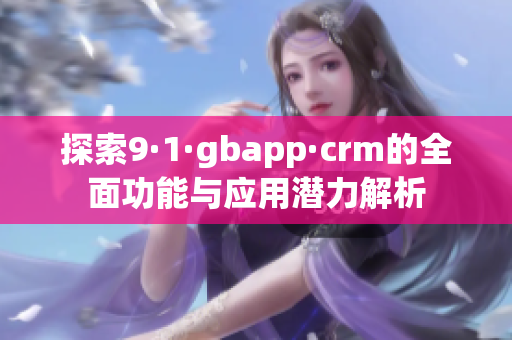 探索9·1·gbapp·crm的全面功能与应用潜力解析