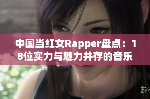 中国当红女Rapper盘点：18位实力与魅力并存的音乐女神