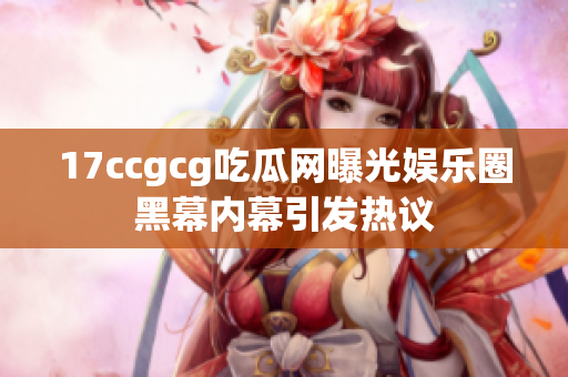 17ccgcg吃瓜网曝光娱乐圈黑幕内幕引发热议