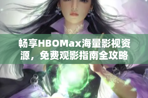 畅享HBOMax海量影视资源，免费观影指南全攻略