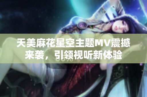 天美麻花星空主题MV震撼来袭，引领视听新体验