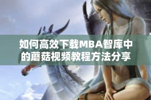 如何高效下载MBA智库中的蘑菇视频教程方法分享