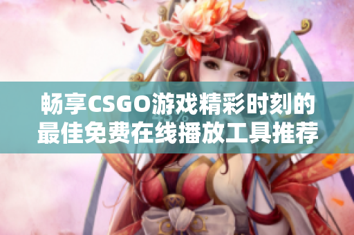 畅享CSGO游戏精彩时刻的最佳免费在线播放工具推荐