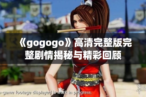 《gogogo》高清完整版完整剧情揭秘与精彩回顾