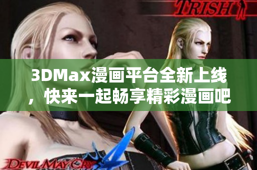 3DMax漫画平台全新上线，快来一起畅享精彩漫画吧