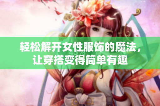 轻松解开女性服饰的魔法，让穿搭变得简单有趣